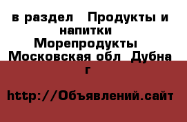  в раздел : Продукты и напитки » Морепродукты . Московская обл.,Дубна г.